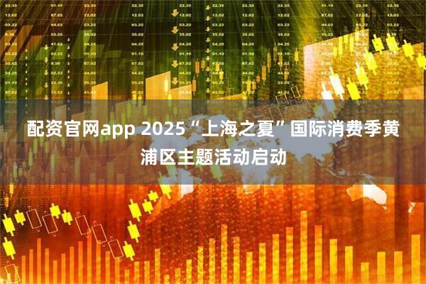 配资官网app 2025“上海之夏”国际消费季黄浦区主题活动启动