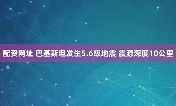 配资网址 巴基斯坦发生5.6级地震 震源深度10公里