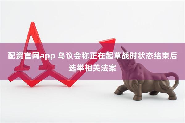 配资官网app 乌议会称正在起草战时状态结束后选举相关法案