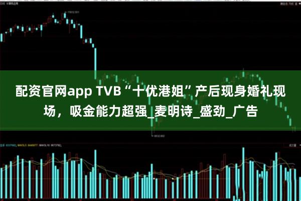 配资官网app TVB“十优港姐”产后现身婚礼现场，吸金能力超强_麦明诗_盛劲_广告