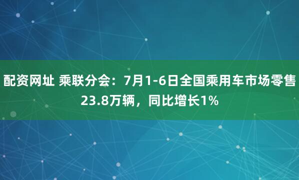 配资网址 乘联分会：7月1-6日全国乘用车市场零售23.8万辆，同比增长1%