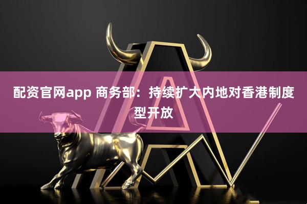 配资官网app 商务部：持续扩大内地对香港制度型开放
