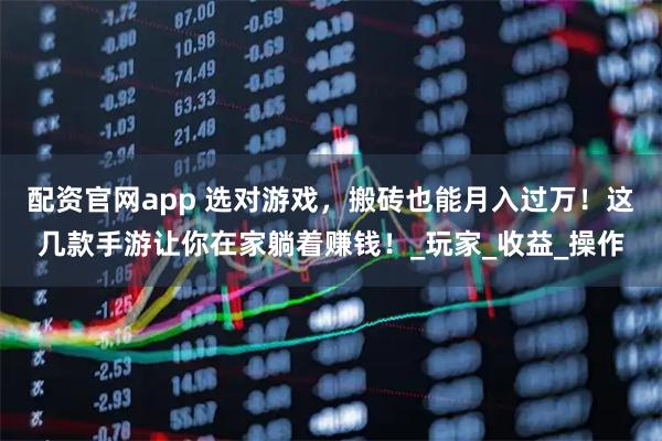 配资官网app 选对游戏，搬砖也能月入过万！这几款手游让你在家躺着赚钱！_玩家_收益_操作