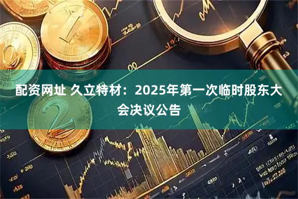 配资网址 久立特材：2025年第一次临时股东大会决议公告