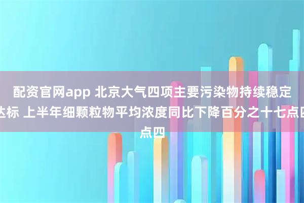 配资官网app 北京大气四项主要污染物持续稳定达标 上半年细颗粒物平均浓度同比下降百分之十七点四