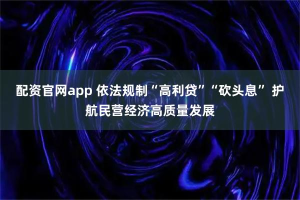 配资官网app 依法规制“高利贷”“砍头息” 护航民营经济高质量发展