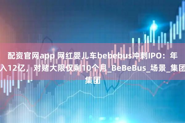 配资官网app 网红婴儿车bebebus冲刺IPO：年入12亿，对赌大限仅剩10个月_BeBeBus_场景_集团