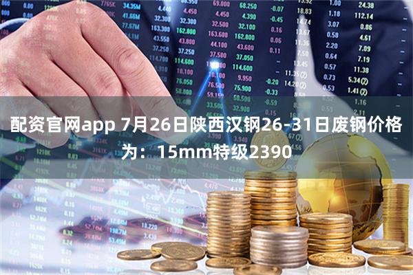 配资官网app 7月26日陕西汉钢26-31日废钢价格为：15mm特级2390