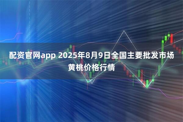 配资官网app 2025年8月9日全国主要批发市场黄桃价格行情