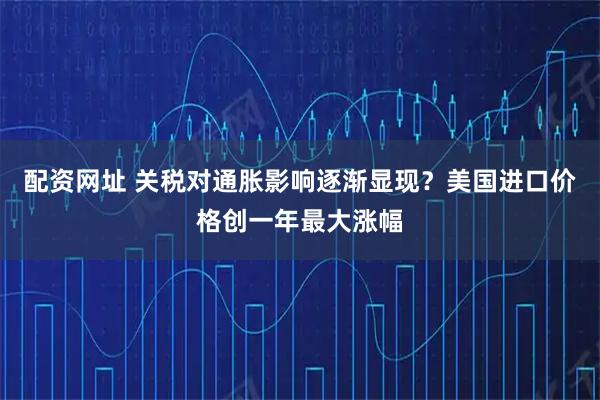 配资网址 关税对通胀影响逐渐显现？美国进口价格创一年最大涨幅