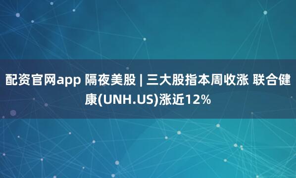 配资官网app 隔夜美股 | 三大股指本周收涨 联合健康(UNH.US)涨近12%
