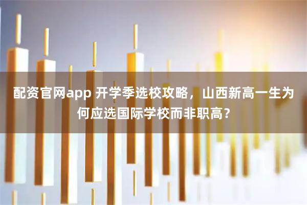 配资官网app 开学季选校攻略，山西新高一生为何应选国际学校而非职高？
