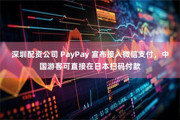 深圳配资公司 PayPay 宣布接入微信支付，中国游客可直接在日本扫码付款