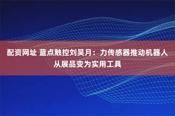 配资网址 蓝点触控刘吴月：力传感器推动机器人从展品变为实用工具