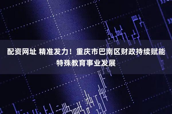 配资网址 精准发力！重庆市巴南区财政持续赋能特殊教育事业发展