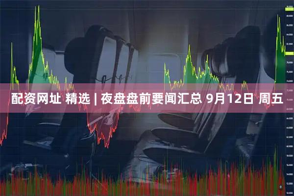 配资网址 精选 | 夜盘盘前要闻汇总 9月12日 周五