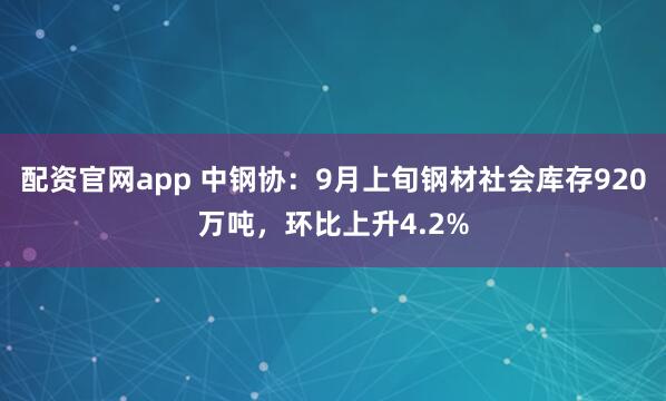 配资官网app 中钢协：9月上旬钢材社会库存920万吨，环比上升4.2%