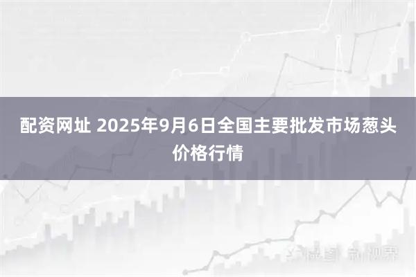 配资网址 2025年9月6日全国主要批发市场葱头价格行情