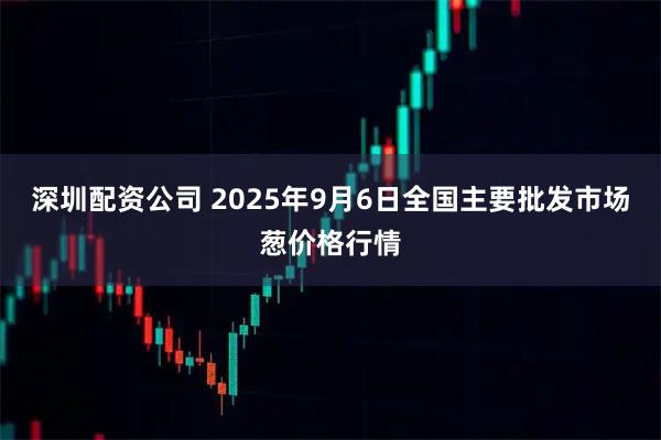 深圳配资公司 2025年9月6日全国主要批发市场葱价格行情