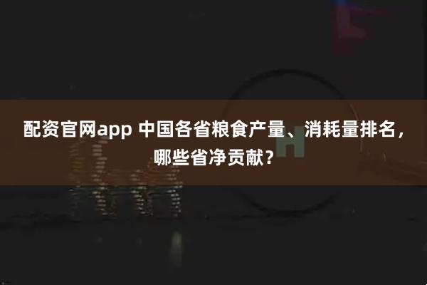 配资官网app 中国各省粮食产量、消耗量排名，哪些省净贡献？