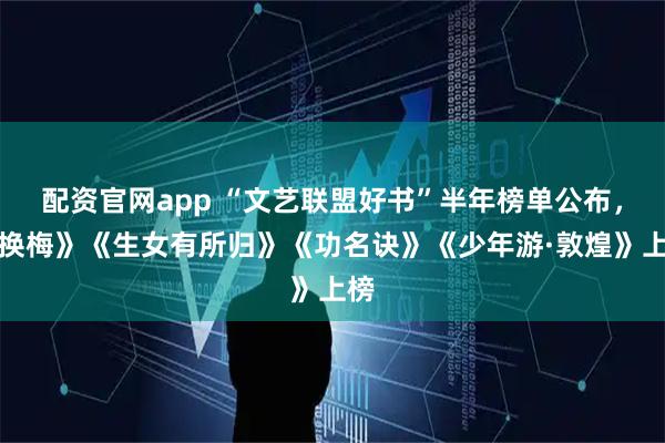 配资官网app “文艺联盟好书”半年榜单公布，《换梅》《生女有所归》《功名诀》《少年游·敦煌》上榜