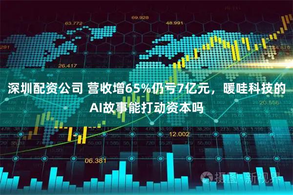 深圳配资公司 营收增65%仍亏7亿元，暖哇科技的AI故事能打动资本吗