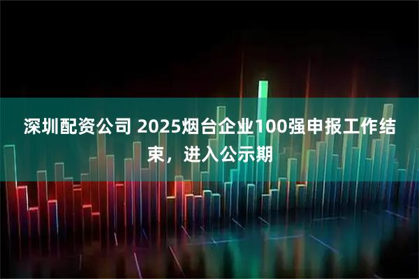 深圳配资公司 2025烟台企业100强申报工作结束，进入公示期