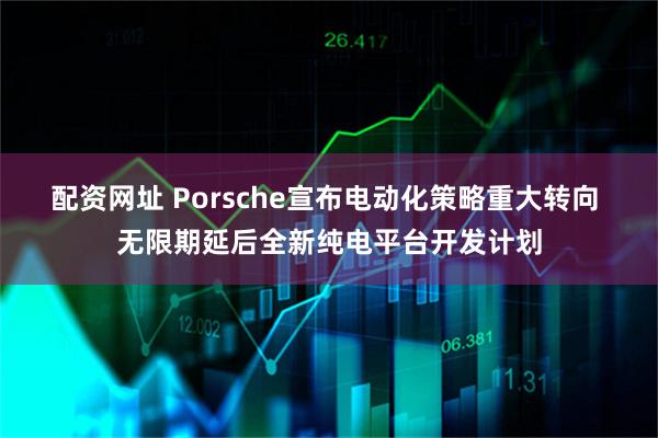 配资网址 Porsche宣布电动化策略重大转向 无限期延后全新纯电平台开发计划
