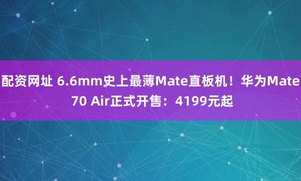 配资网址 6.6mm史上最薄Mate直板机！华为Mate 70 Air正式开售：4199元起