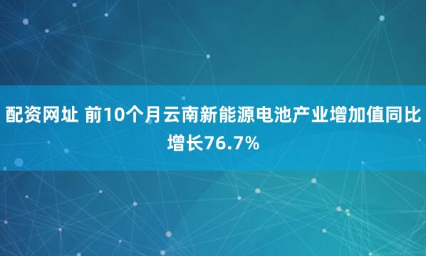 配资网址 前10个月云南新能源电池产业增加值同比增长76.7%